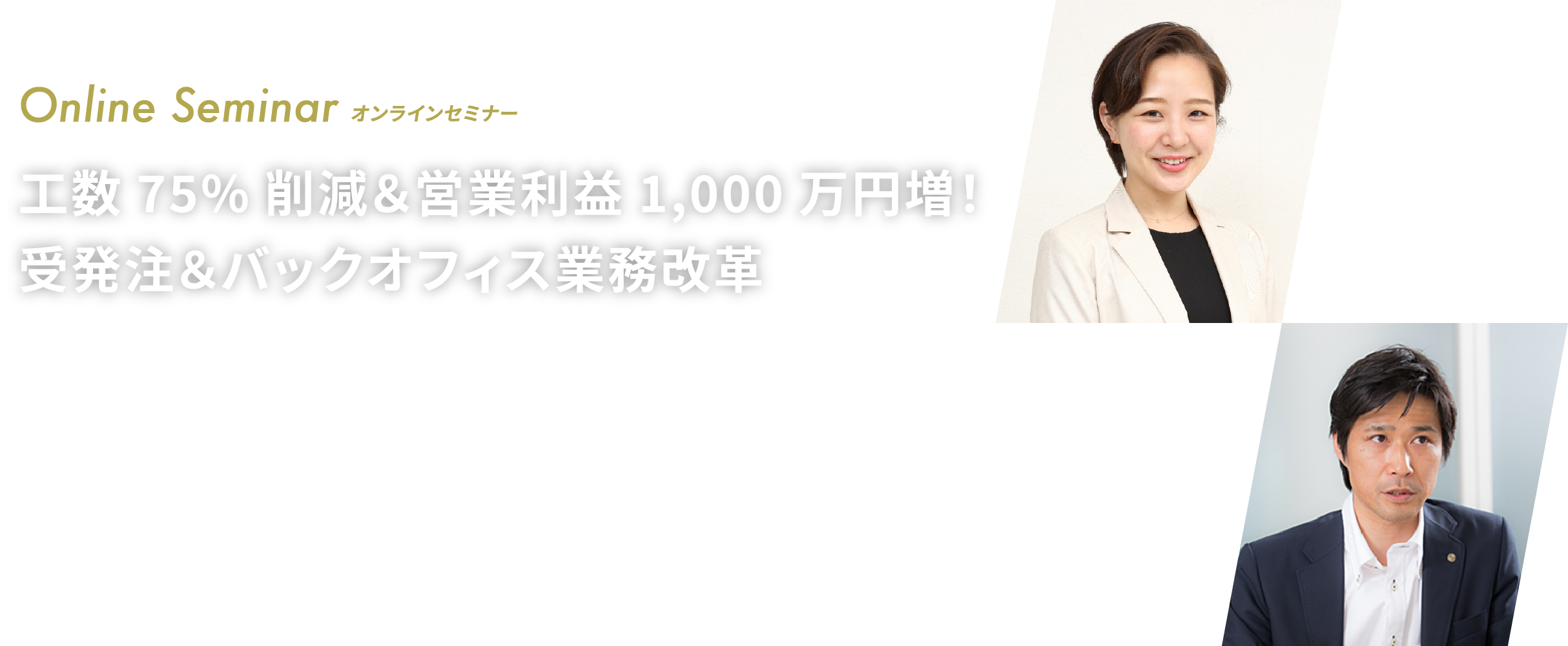 Online Seminar 工数75%削減＆営業利益1,000万円増！受発注＆バックオフィス業務改革～ 3つの脱・アナログで劇的に業務を改善！～