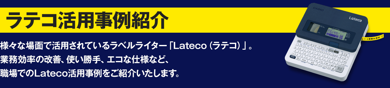 【ラテコ活用事例紹介】様々な場面で活用されているラベルライター「Lateco（ラテコ）」。業務効率の改善、使い勝手の良さ、エコな仕様など、職場でのLatecoの活用事例をご紹介いたします。