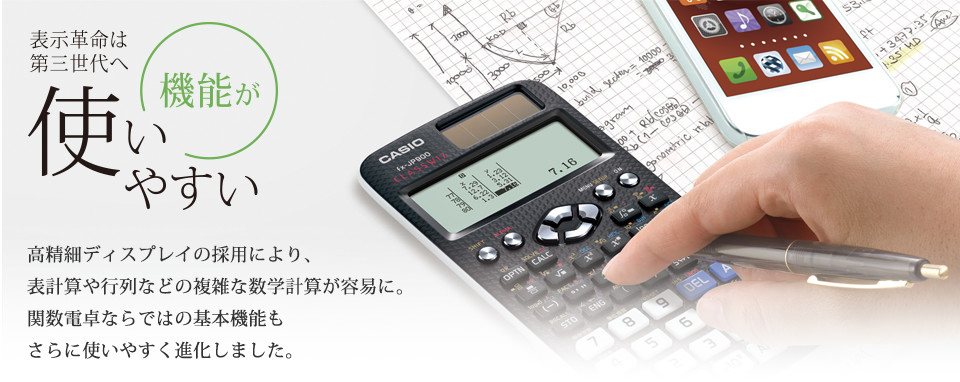 表示革命は第三世代へ　「機能が」使いやすい　＜高精細ディスプレイの採用により、関数電卓で業界初の日本語表示を実現。日本語によるメッセージやアイコン表示で、誰にでも分かりやすい簡単操作を可能にしました。＞