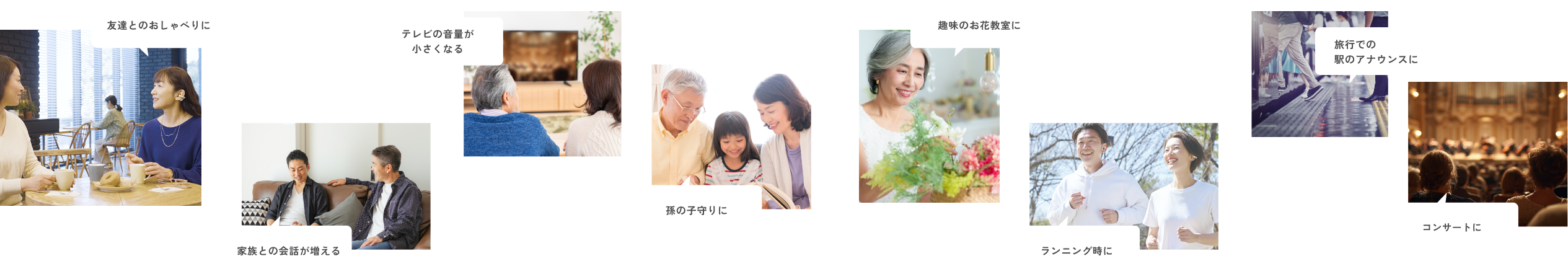 友達とのおしゃべりに、テレビの音量が小さくなる、家族との会話が増える、孫の子守りに、趣味のお花教室に、旅行での駅のアナウンスに、ランニング時に、コンサートに