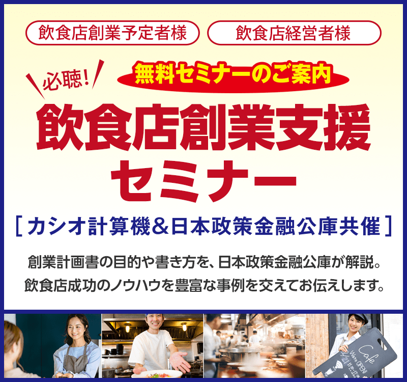 ＜飲食店創業予定者様＞＜飲食店経営者様＞無料セミナーのご案内　【必聴！】飲食店創業支援セミナー　［カシオ計算機＆日本政策金融公庫共催］創業計画書の目的や書き方を、日本政策金融公庫が解説。飲食店成功のノウハウを豊富な事例を交えてお伝えします。